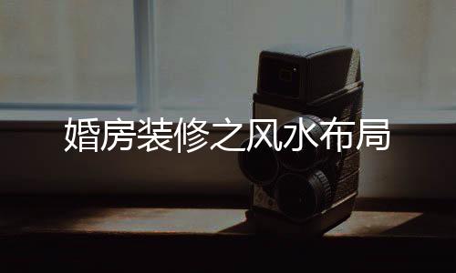 婚房裝修之風(fēng)水布局
