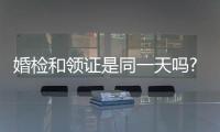 婚檢和領證是同一天嗎?聽聽過來人的建議