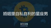 婚姻里自私自利的星座男