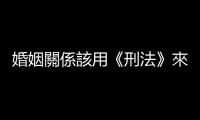 婚姻關(guān)係該用《刑法》來管嗎？通姦除罪化釋憲言詞辯論