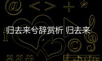 歸去來兮辭賞析 歸去來兮辭詩文欣賞