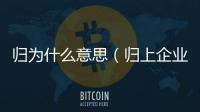 歸為什么意思（歸上企業(yè)是什么意思）