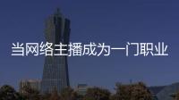 當(dāng)網(wǎng)絡(luò)主播成為一門職業(yè)
