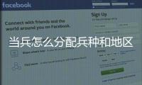 當兵怎么分配兵種和地區，當兵怎么分配兵種