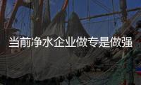 當(dāng)前凈水企業(yè)做專是做強(qiáng)的必要保障