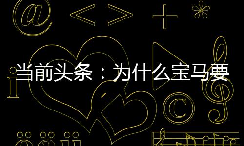 當前頭條：為什么寶馬要割你兩次韭菜？