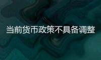 當前貨幣政策不具備調整的經濟基礎