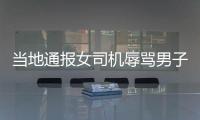 當地通報女司機辱罵男子事件 身份炫耀引爭議