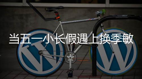 當五一小長假遇上換季敏感期