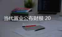 當代置業公布財報 2022年上半年收益約24億元