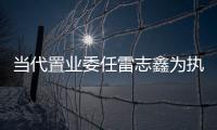 當(dāng)代置業(yè)委任雷志鑫為執(zhí)行總裁 分管投資、銷售工作