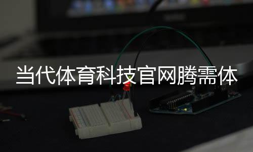 當代體育科技官網騰需體育！西安今日頭條新聞