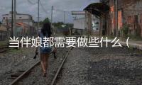 當伴娘都需要做些什么（當伴娘需要做什么）