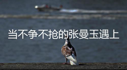 當(dāng)不爭(zhēng)不搶的張曼玉遇上野心極強(qiáng)的章子怡，注定水火不容