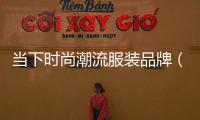 當下時尚潮流服裝品牌（時尚潮流的衣服品牌）