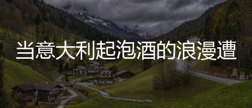 當意大利起泡酒的浪漫遭遇法國名莊酒的優雅……