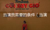 當演員需要的條件（當演員需要什么條件）