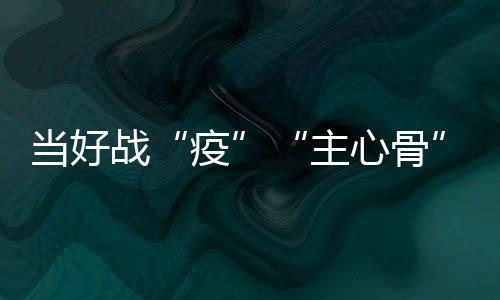 當(dāng)好戰(zhàn)“疫”“主心骨” 和“貼心人”