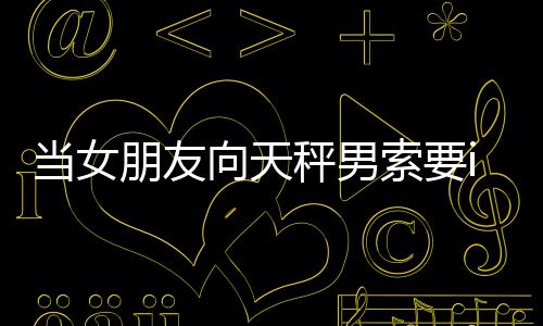 當女朋友向天秤男索要iPhone7