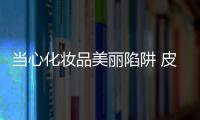 當(dāng)心化妝品美麗陷阱 皮膚科博士告訴你怎