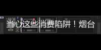 當(dāng)心這些消費(fèi)陷阱！煙臺(tái)公布2021年消費(fèi)投訴典型案例