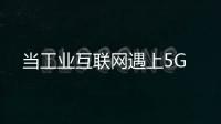 當(dāng)工業(yè)互聯(lián)網(wǎng)遇上5G