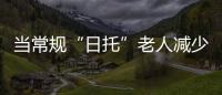 當常規(guī)“日托”老人減少后