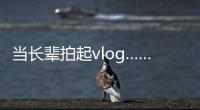 當長輩拍起vlog……可以說是非常樸素有趣接地氣了！