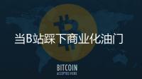 當B站踩下商業化油門