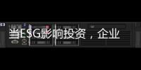 當ESG影響投資，企業需要一份怎樣的ESG報告？