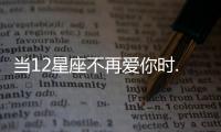 當(dāng)12星座不再愛你時...