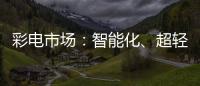 彩電市場(chǎng)：智能化、超輕薄受追捧