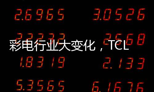 彩電行業大變化，TCL的第一究竟動了誰的奶酪？