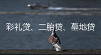 彩禮貸、二胎貸、墓地貸……婚喪嫁娶皆可“貸”？！