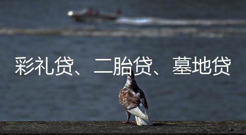 彩禮貸、二胎貸、墓地貸……婚喪嫁娶皆可“貸”？！
