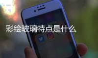 彩繪玻璃特點是什么  玻璃畫顏料怎樣畫才平整,行業資訊