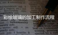 彩繪玻璃的加工制作流程  藝術(shù)玻璃分成了哪些種類,行業(yè)資訊