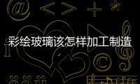 彩繪玻璃該怎樣加工制造  玻璃表面著色有哪些方法,行業資訊