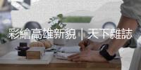 彩繪高雄新貌｜天下雜誌