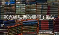 彩光嫩膚有效果嗎（彩光嫩膚的真實效果評測）