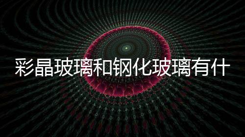 彩晶玻璃和鋼化玻璃有什么不同  彩晶玻璃可以鋼化嗎,行業(yè)資訊