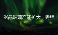 彩晶玻璃產能擴大，秀強玻璃未來發展的又一看點,企業新聞