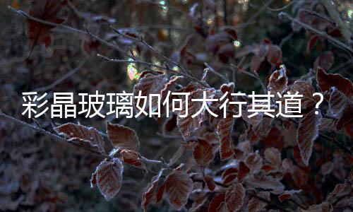彩晶玻璃如何大行其道？,行業資訊