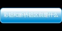 彩鋁和斷橋鋁區別是什么？