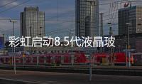 彩虹啟動8.5代液晶玻璃基板試驗線,企業新聞