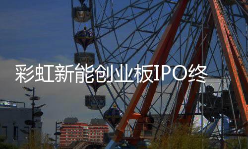 彩虹新能創(chuàng)業(yè)板IPO終止,企業(yè)新聞