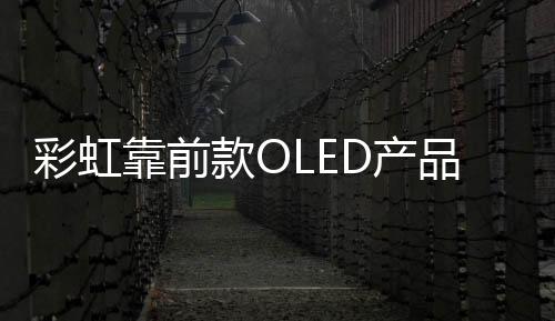 彩虹靠前款OLED產(chǎn)品成功點(diǎn)亮,企業(yè)新聞