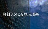 彩虹8.5代液晶玻璃基板試驗線一體啟動,企業新聞