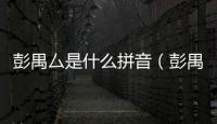 彭禺厶是什么拼音（彭禺厶怎么念）