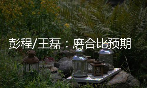 彭程/王磊：磨合比預期順利，期待以最好的面貌出戰中國杯